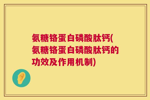 氨糖铬蛋白磷酸肽钙(氨糖铬蛋白磷酸肽钙的功效及作用机制)