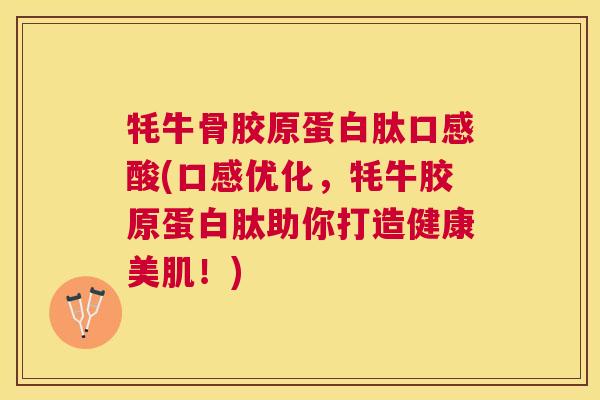 牦牛骨胶原蛋白肽口感酸(口感优化，牦牛胶原蛋白肽助你打造健康美肌！)