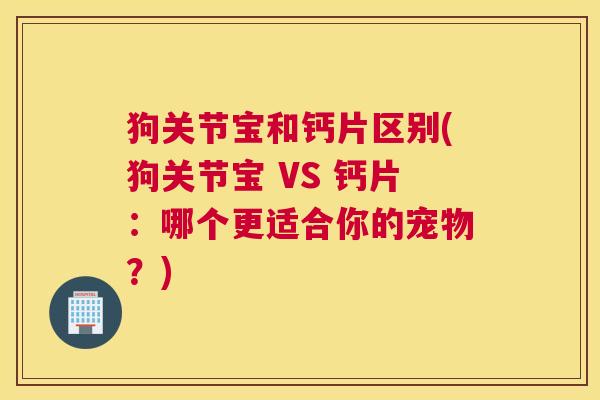狗关节宝和钙片区别(狗关节宝 VS 钙片：哪个更适合你的宠物？)