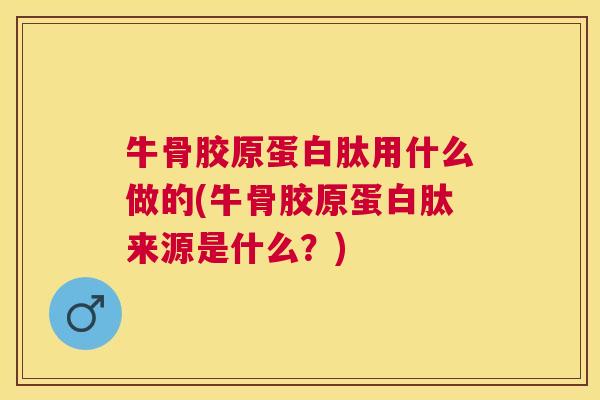 牛骨胶原蛋白肽用什么做的(牛骨胶原蛋白肽来源是什么？)