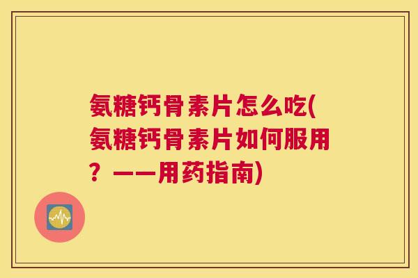 氨糖钙骨素片怎么吃(氨糖钙骨素片如何服用？——用药指南)