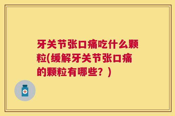 牙关节张口痛吃什么颗粒(缓解牙关节张口痛的颗粒有哪些？)