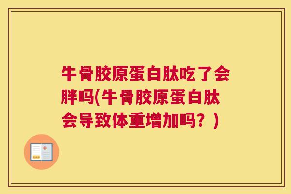 牛骨胶原蛋白肽吃了会胖吗(牛骨胶原蛋白肽会导致体重增加吗？)