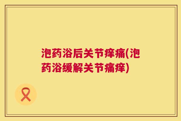 泡药浴后关节痒痛(泡药浴缓解关节痛痒) 泡药浴后关节痒痛(泡药浴缓解关节痛痒)