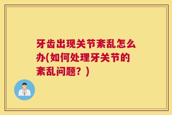 牙齿出现关节紊乱怎么办(如何处理牙关节的紊乱问题？)