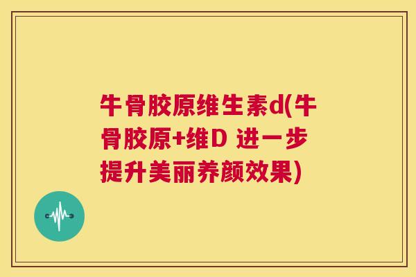 牛骨胶原维生素d(牛骨胶原+维D 进一步提升美丽养颜效果)