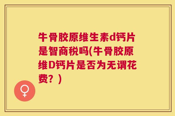 牛骨胶原维生素d钙片是智商税吗(牛骨胶原维D钙片是否为无谓花费？)