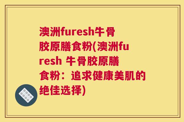 澳洲furesh牛骨胶原膳食粉(澳洲furesh 牛骨胶原膳食粉：追求健康美肌的绝佳选择)