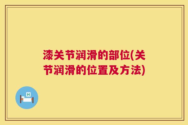 漆关节润滑的部位(关节润滑的位置及方法)