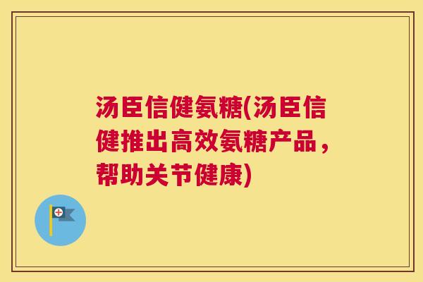 汤臣信健氨糖(汤臣信健推出高效氨糖产品，帮助关节健康)