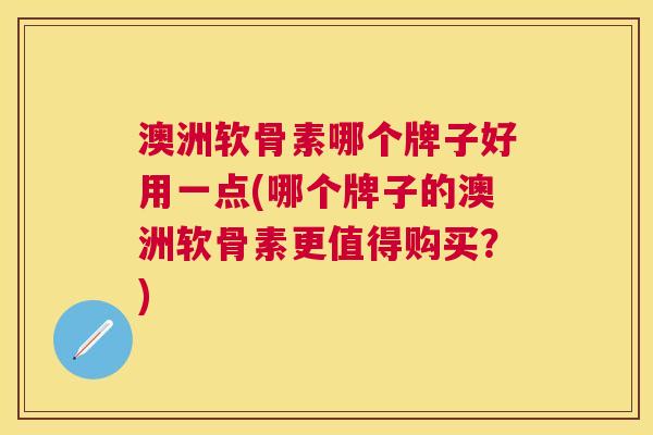澳洲软骨素哪个牌子好用一点(哪个牌子的澳洲软骨素更值得购买？)