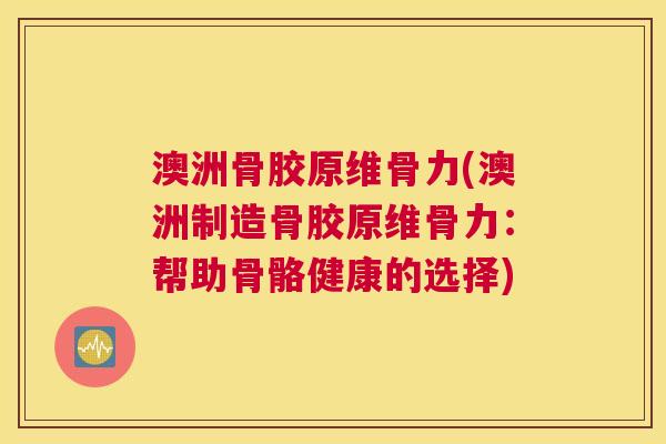 澳洲骨胶原维骨力(澳洲制造骨胶原维骨力：帮助骨骼健康的选择)