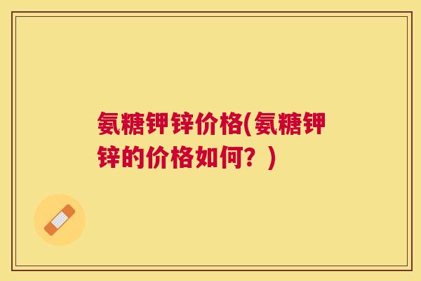 氨糖钾锌价格(氨糖钾锌的价格如何？)
