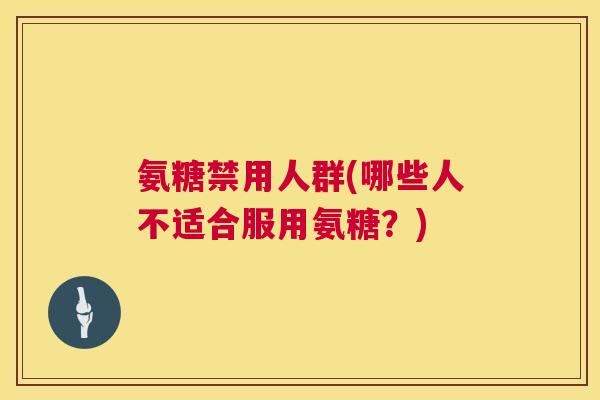 氨糖禁用人群(哪些人不适合服用氨糖？)