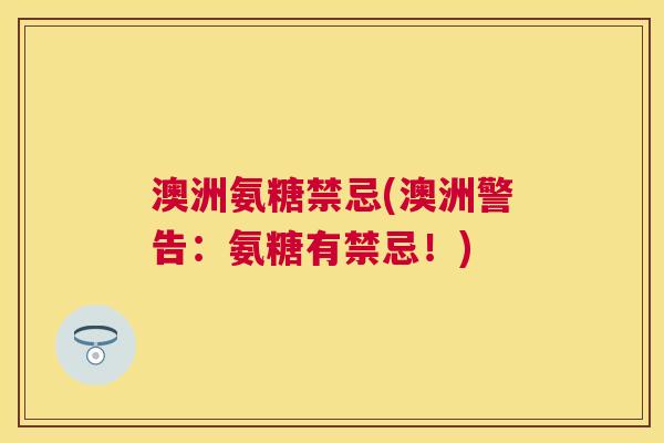 澳洲氨糖禁忌(澳洲警告：氨糖有禁忌！)