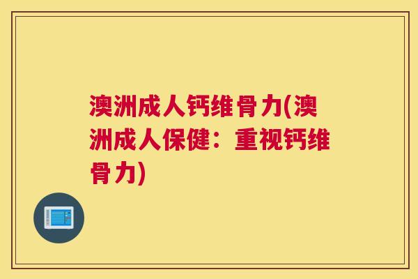澳洲成人钙维骨力(澳洲成人保健：重视钙维骨力)
