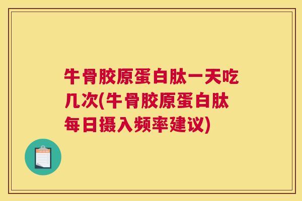 牛骨胶原蛋白肽一天吃几次(牛骨胶原蛋白肽每日摄入频率建议)