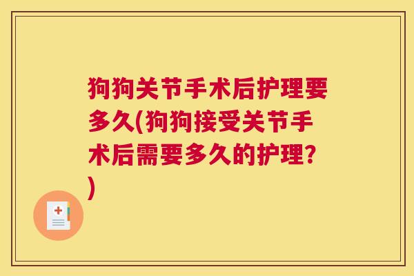 狗狗关节手术后护理要多久(狗狗接受关节手术后需要多久的护理？)