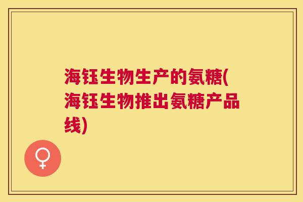 海钰生物生产的氨糖(海钰生物推出氨糖产品线)