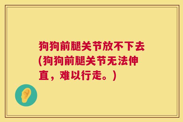 狗狗前腿关节放不下去(狗狗前腿关节无法伸直，难以行走。)