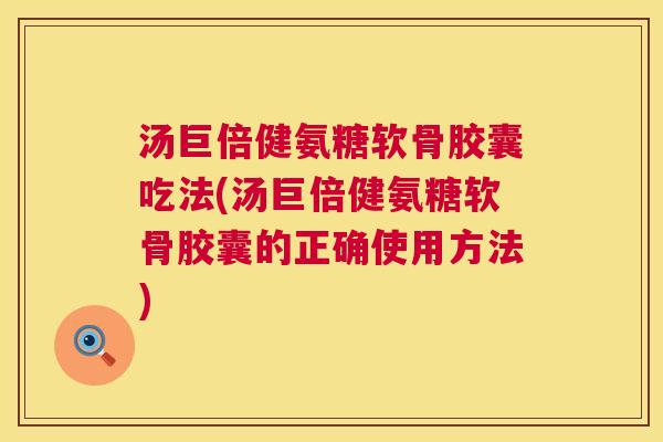 汤巨倍健氨糖软骨胶囊吃法(汤巨倍健氨糖软骨胶囊的正确使用方法)