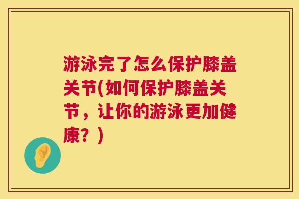游泳完了怎么保护膝盖关节(如何保护膝盖关节，让你的游泳更加健康？)