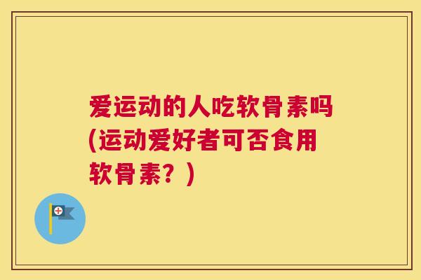 爱运动的人吃软骨素吗(运动爱好者可否食用软骨素？)