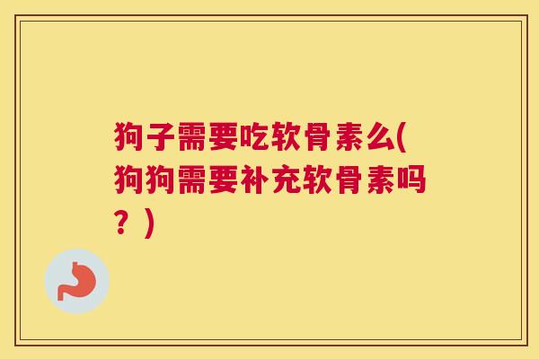 狗子需要吃软骨素么(狗狗需要补充软骨素吗？)