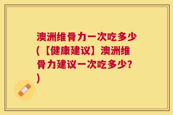澳洲维骨力一次吃多少(【健康建议】澳洲维骨力建议一次吃多少？)