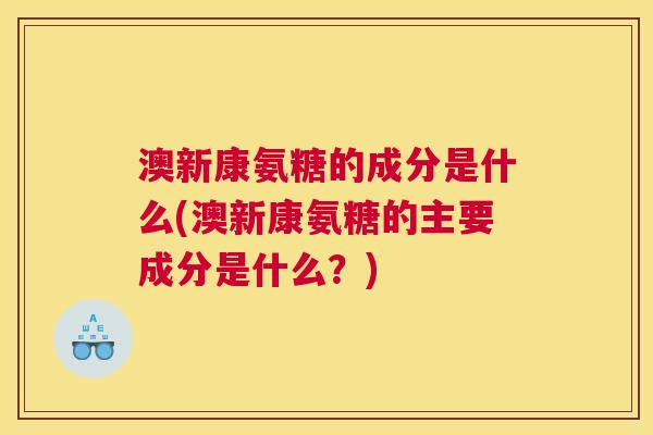 澳新康氨糖的成分是什么(澳新康氨糖的主要成分是什么？)