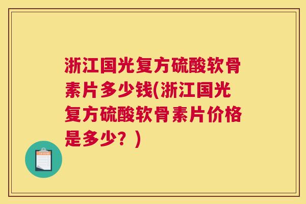 浙江国光复方硫酸软骨素片多少钱(浙江国光复方硫酸软骨素片价格是多少？)