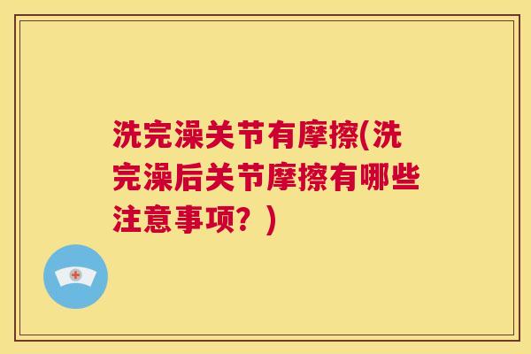 洗完澡关节有摩擦(洗完澡后关节摩擦有哪些注意事项？)