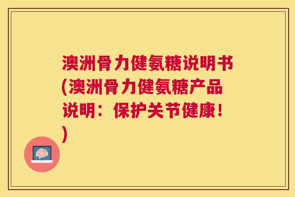 澳洲骨力健氨糖说明书(澳洲骨力健氨糖产品说明：保护关节健康！)