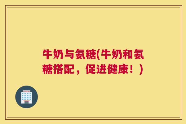 牛奶与氨糖(牛奶和氨糖搭配，促进健康！)