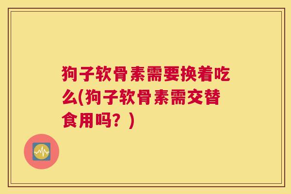 狗子软骨素需要换着吃么(狗子软骨素需交替食用吗？)