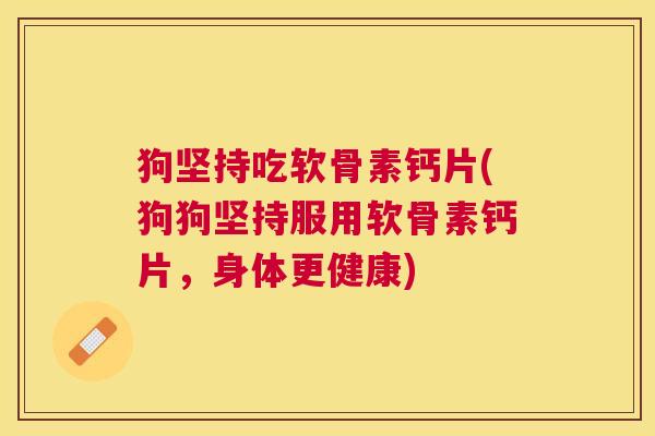 狗坚持吃软骨素钙片(狗狗坚持服用软骨素钙片，身体更健康)