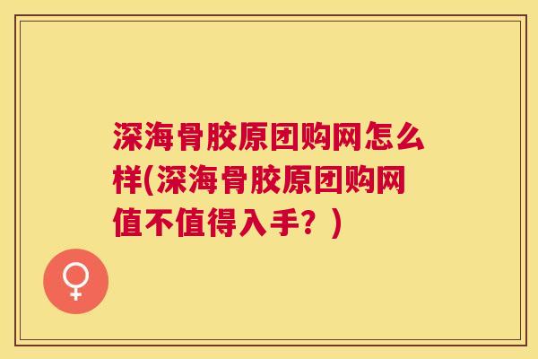 深海骨胶原团购网怎么样(深海骨胶原团购网值不值得入手？)