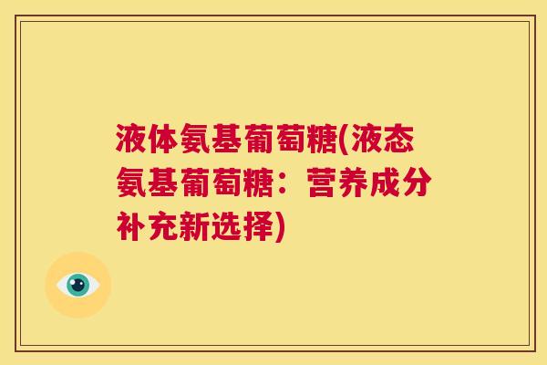 液体氨基葡萄糖(液态氨基葡萄糖：营养成分补充新选择)