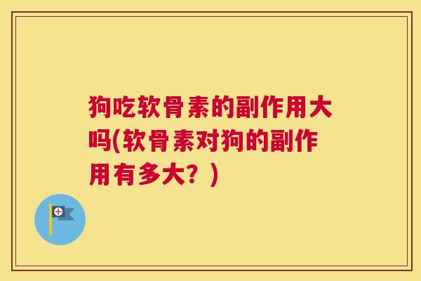 狗吃软骨素的副作用大吗(软骨素对狗的副作用有多大？)