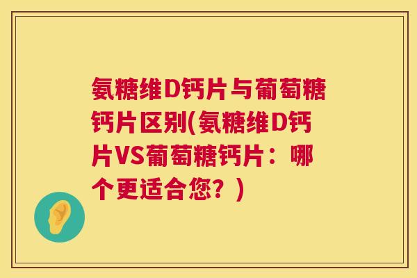 氨糖维D钙片与葡萄糖钙片区别(氨糖维D钙片VS葡萄糖钙片：哪个更适合您？)