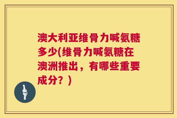 澳大利亚维骨力喊氨糖多少(维骨力喊氨糖在澳洲推出，有哪些重要成分？)