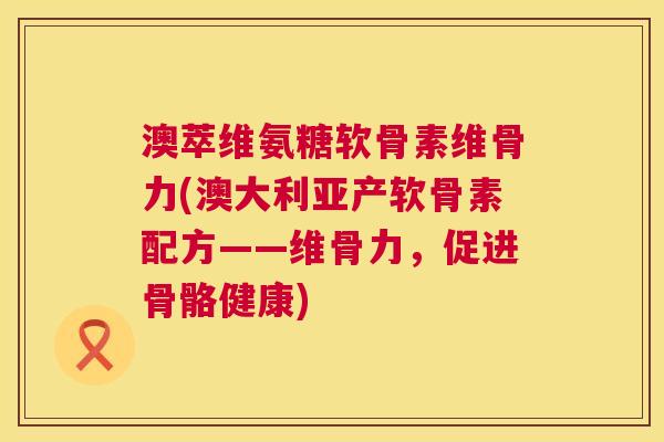 澳萃维氨糖软骨素维骨力(澳大利亚产软骨素配方——维骨力，促进骨骼健康)