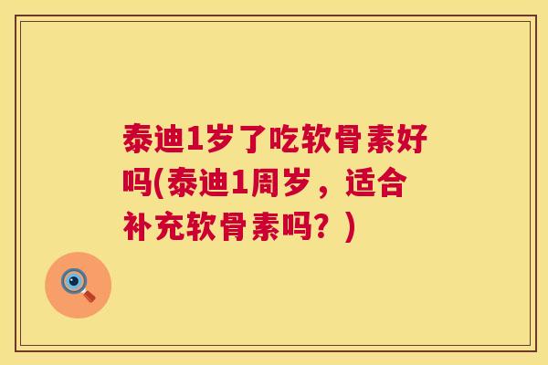 泰迪1岁了吃软骨素好吗(泰迪1周岁，适合补充软骨素吗？)