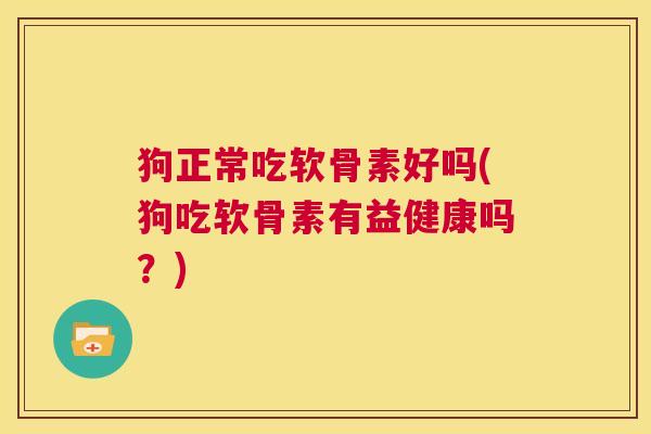 狗正常吃软骨素好吗(狗吃软骨素有益健康吗？)