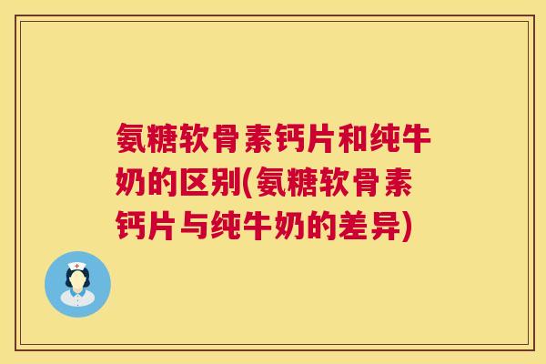 氨糖软骨素钙片和纯牛奶的区别(氨糖软骨素钙片与纯牛奶的差异)