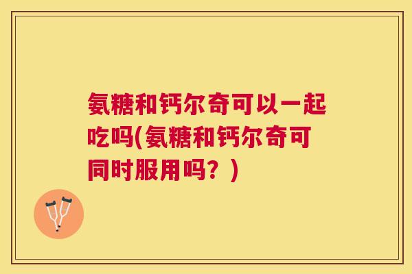 氨糖和钙尔奇可以一起吃吗(氨糖和钙尔奇可同时服用吗？)
