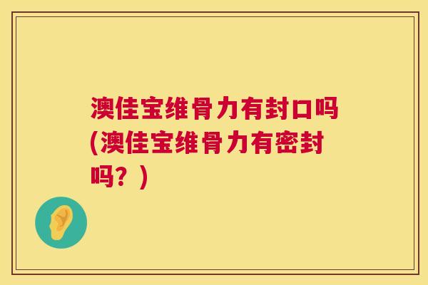 澳佳宝维骨力有封口吗(澳佳宝维骨力有密封吗？)