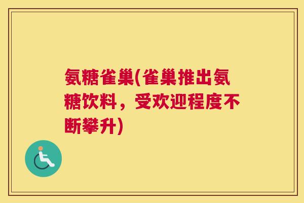 氨糖雀巢(雀巢推出氨糖饮料,受欢迎程度不断攀升) 氨糖雀巢(雀巢推出氨糖饮料,受欢迎程度不断攀升)