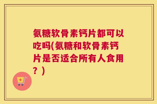 氨糖软骨素钙片都可以吃吗(氨糖和软骨素钙片是否适合所有人食用?) 氨糖软骨素钙片都可以吃吗(氨糖和软骨素钙片是否适合所有人食用?)