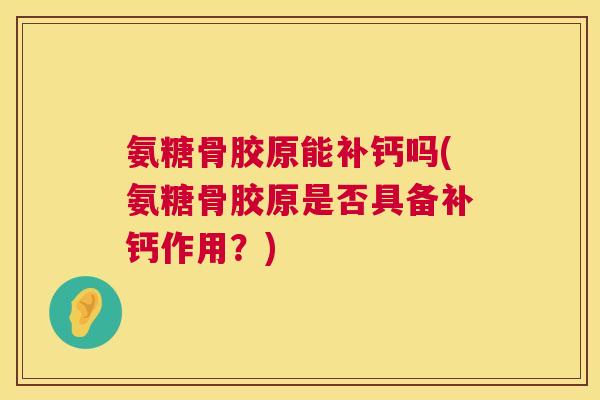 氨糖骨胶原能补钙吗(氨糖骨胶原是否具备补钙作用？)